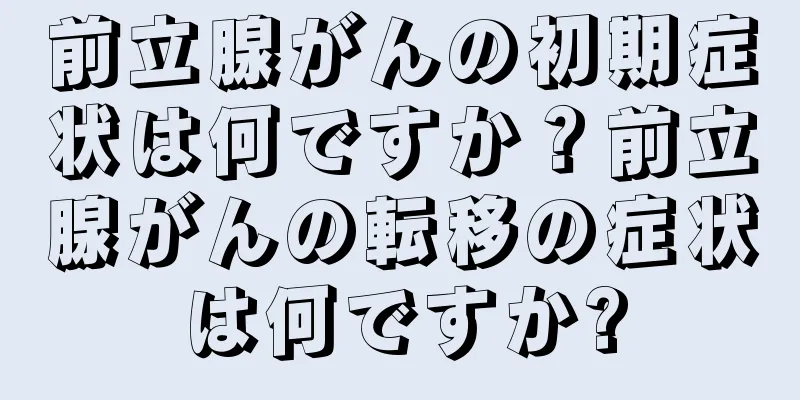 前立腺がんの初期症状は何ですか？前立腺がんの転移の症状は何ですか?