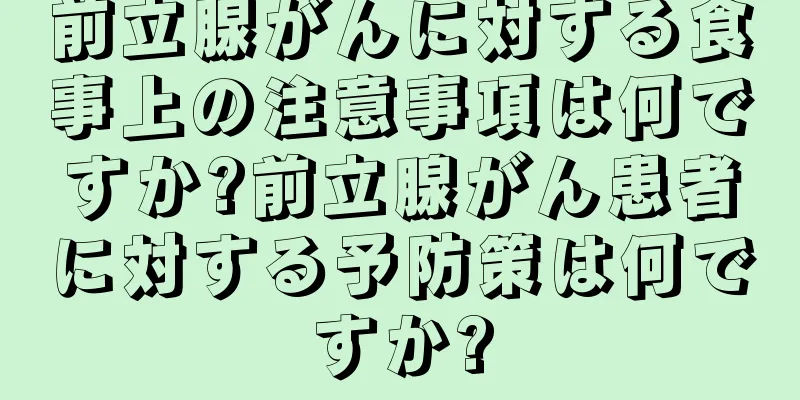前立腺がんに対する食事上の注意事項は何ですか?前立腺がん患者に対する予防策は何ですか?