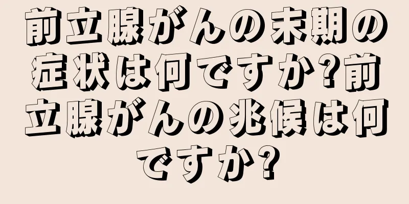 前立腺がんの末期の症状は何ですか?前立腺がんの兆候は何ですか?