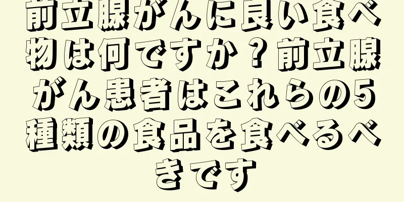 前立腺がんに良い食べ物は何ですか？前立腺がん患者はこれらの5種類の食品を食べるべきです