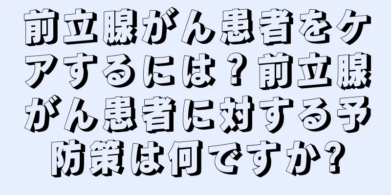 前立腺がん患者をケアするには？前立腺がん患者に対する予防策は何ですか?