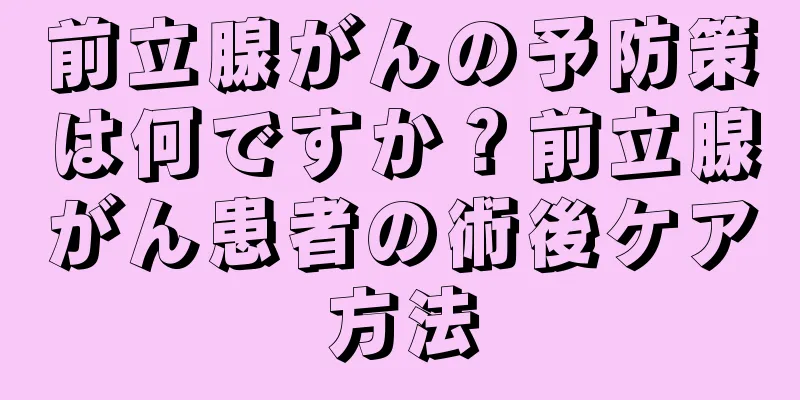 前立腺がんの予防策は何ですか？前立腺がん患者の術後ケア方法