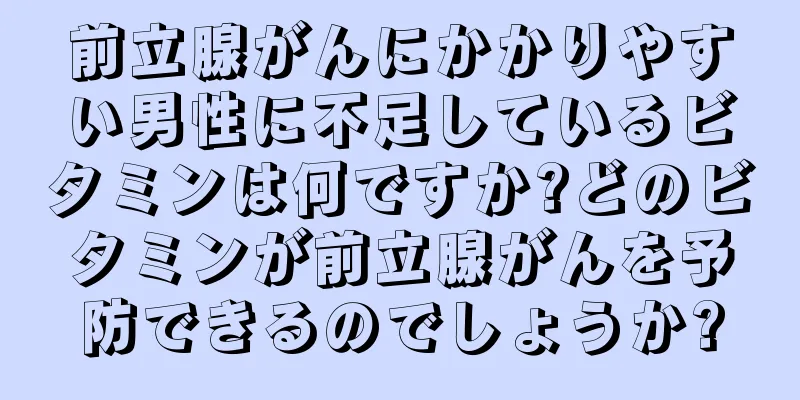 前立腺がんにかかりやすい男性に不足しているビタミンは何ですか?どのビタミンが前立腺がんを予防できるのでしょうか?