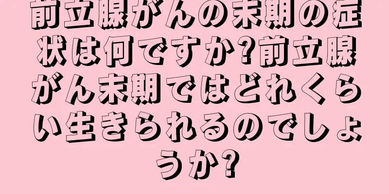 前立腺がんの末期の症状は何ですか?前立腺がん末期ではどれくらい生きられるのでしょうか?