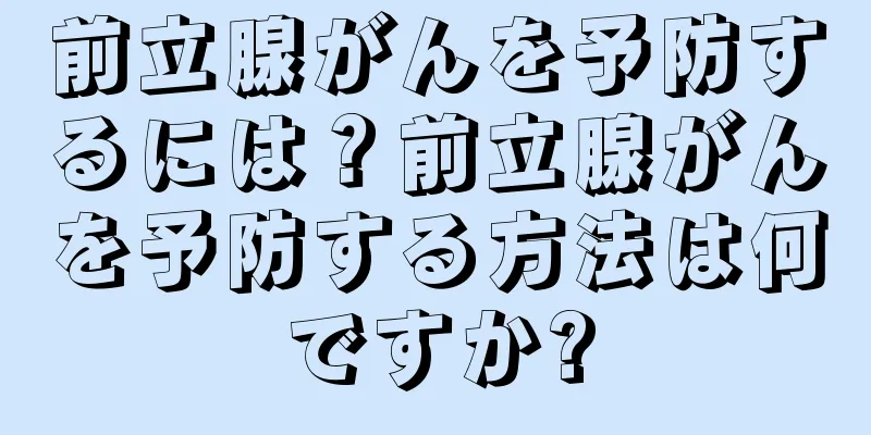 前立腺がんを予防するには？前立腺がんを予防する方法は何ですか?