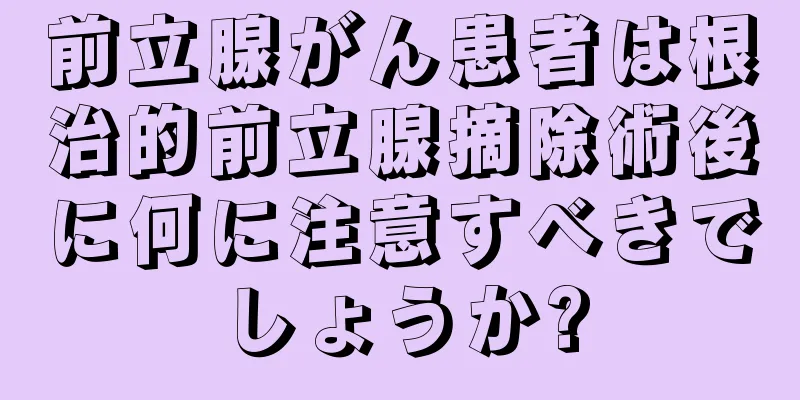 前立腺がん患者は根治的前立腺摘除術後に何に注意すべきでしょうか?