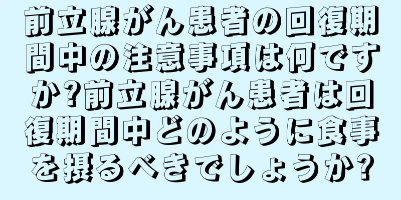 前立腺がん患者の回復期間中の注意事項は何ですか?前立腺がん患者は回復期間中どのように食事を摂るべきでしょうか?