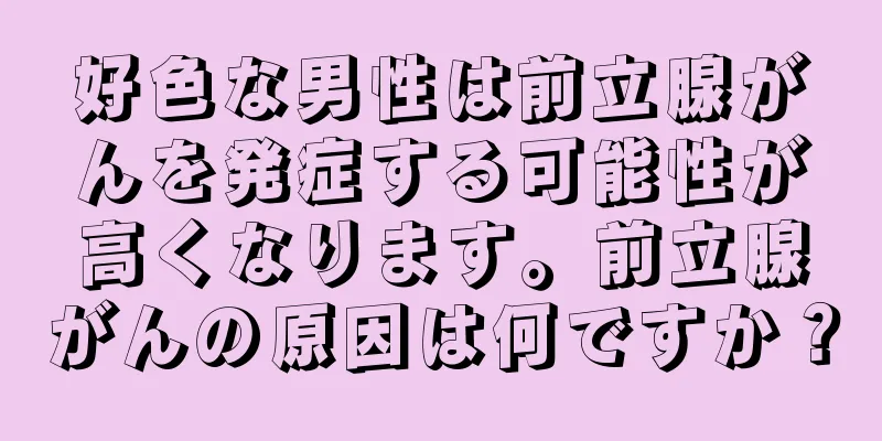 好色な男性は前立腺がんを発症する可能性が高くなります。前立腺がんの原因は何ですか？