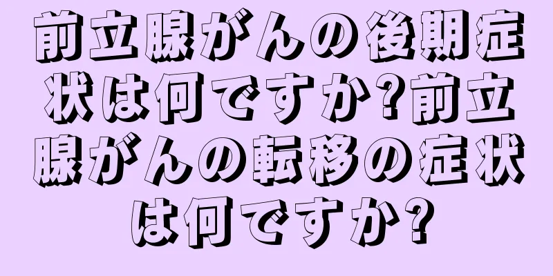 前立腺がんの後期症状は何ですか?前立腺がんの転移の症状は何ですか?