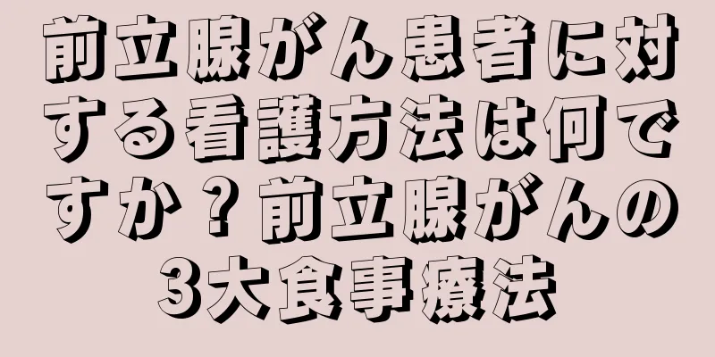 前立腺がん患者に対する看護方法は何ですか？前立腺がんの3大食事療法