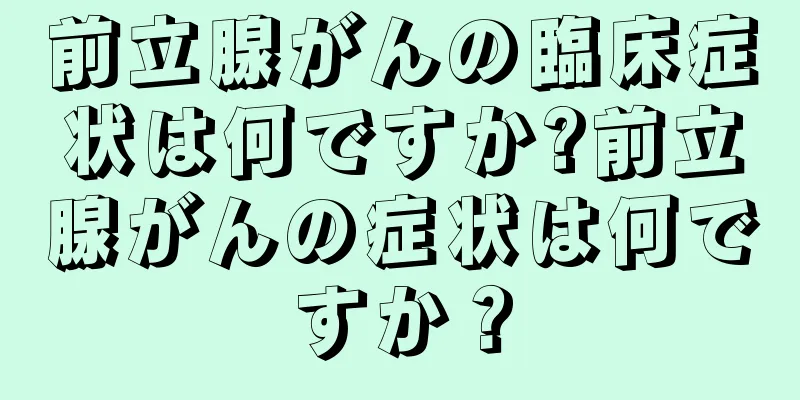 前立腺がんの臨床症状は何ですか?前立腺がんの症状は何ですか？