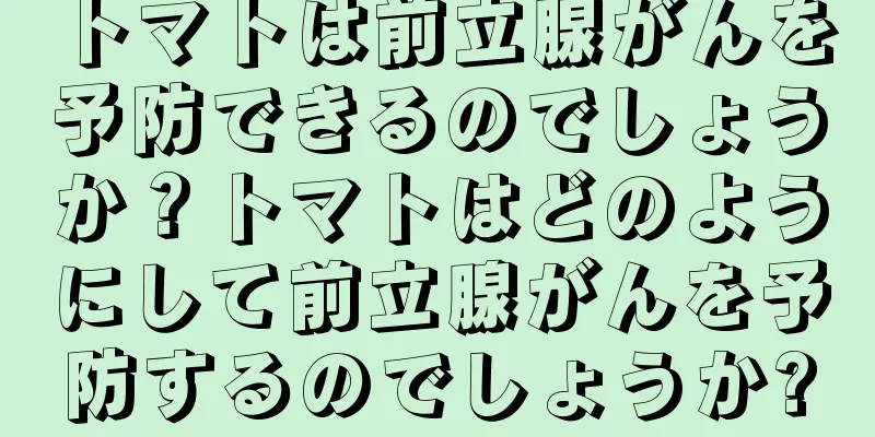 トマトは前立腺がんを予防できるのでしょうか？トマトはどのようにして前立腺がんを予防するのでしょうか?