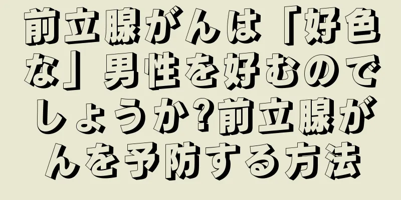 前立腺がんは「好色な」男性を好むのでしょうか?前立腺がんを予防する方法