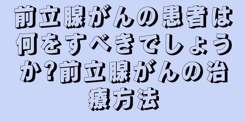 前立腺がんの患者は何をすべきでしょうか?前立腺がんの治療方法