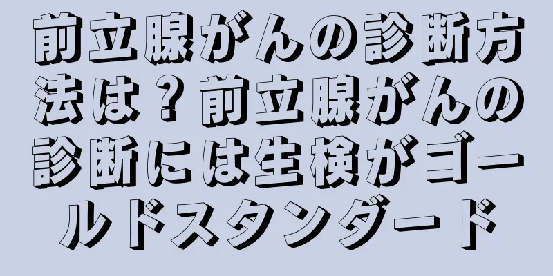 前立腺がんの診断方法は？前立腺がんの診断には生検がゴールドスタンダード