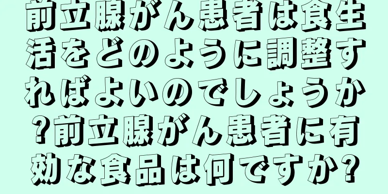 前立腺がん患者は食生活をどのように調整すればよいのでしょうか?前立腺がん患者に有効な食品は何ですか?