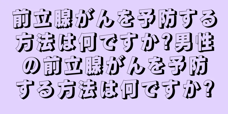 前立腺がんを予防する方法は何ですか?男性の前立腺がんを予防する方法は何ですか?