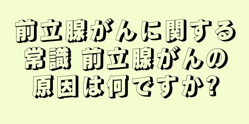 前立腺がんに関する常識 前立腺がんの原因は何ですか?