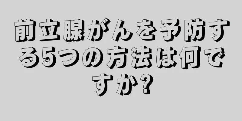 前立腺がんを予防する5つの方法は何ですか?