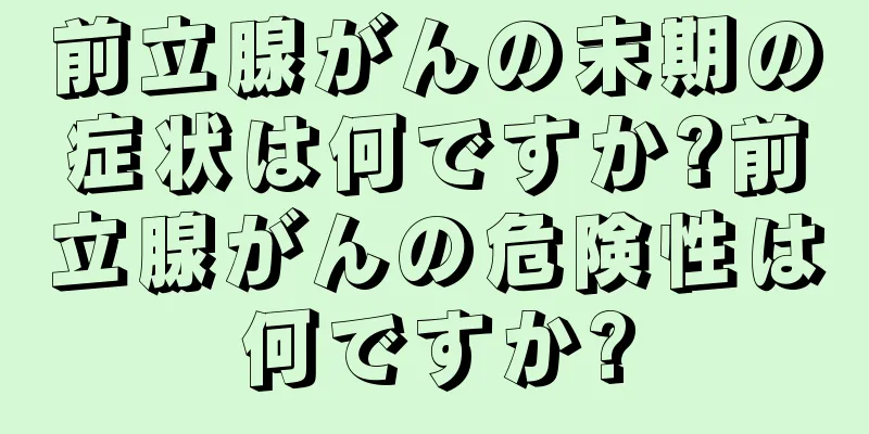 前立腺がんの末期の症状は何ですか?前立腺がんの危険性は何ですか?