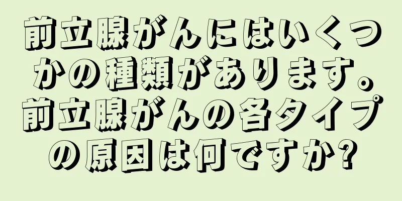 前立腺がんにはいくつかの種類があります。前立腺がんの各タイプの原因は何ですか?