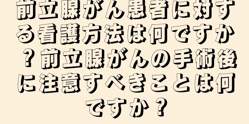 前立腺がん患者に対する看護方法は何ですか？前立腺がんの手術後に注意すべきことは何ですか？