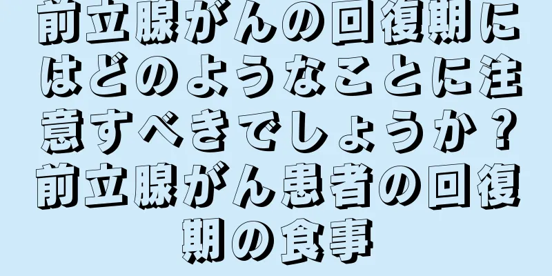 前立腺がんの回復期にはどのようなことに注意すべきでしょうか？前立腺がん患者の回復期の食事