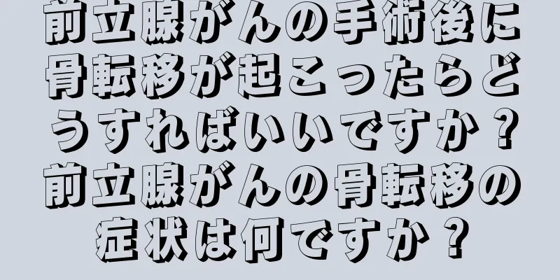 前立腺がんの手術後に骨転移が起こったらどうすればいいですか？前立腺がんの骨転移の症状は何ですか？