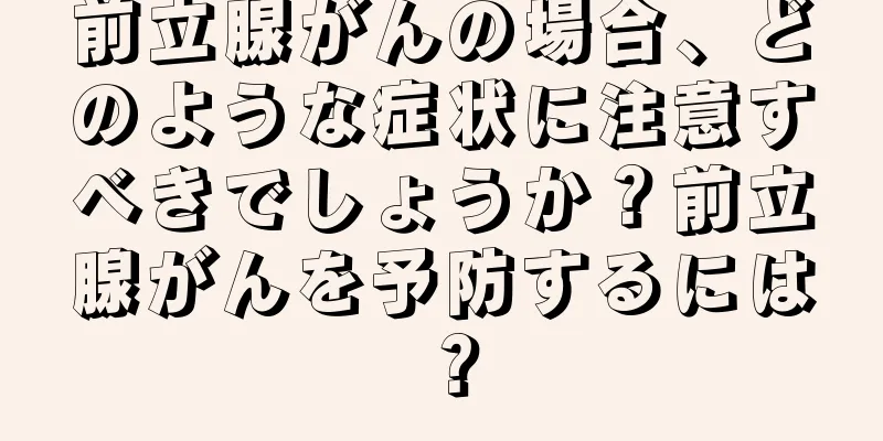 前立腺がんの場合、どのような症状に注意すべきでしょうか？前立腺がんを予防するには？