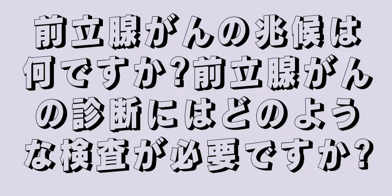前立腺がんの兆候は何ですか?前立腺がんの診断にはどのような検査が必要ですか?