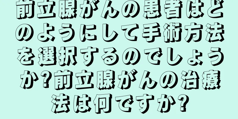前立腺がんの患者はどのようにして手術方法を選択するのでしょうか?前立腺がんの治療法は何ですか?