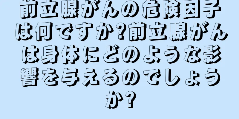 前立腺がんの危険因子は何ですか?前立腺がんは身体にどのような影響を与えるのでしょうか?