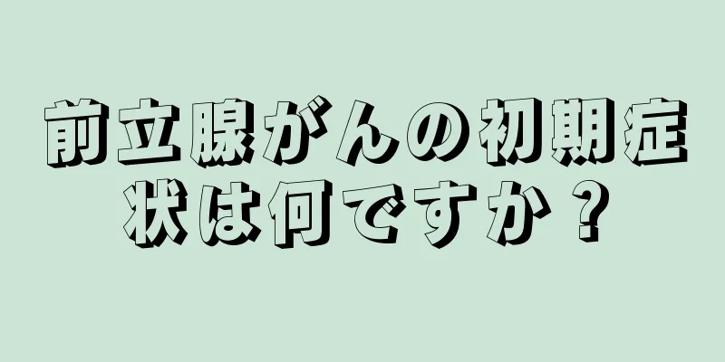前立腺がんの初期症状は何ですか？