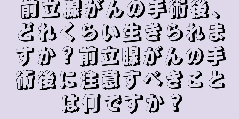 前立腺がんの手術後、どれくらい生きられますか？前立腺がんの手術後に注意すべきことは何ですか？