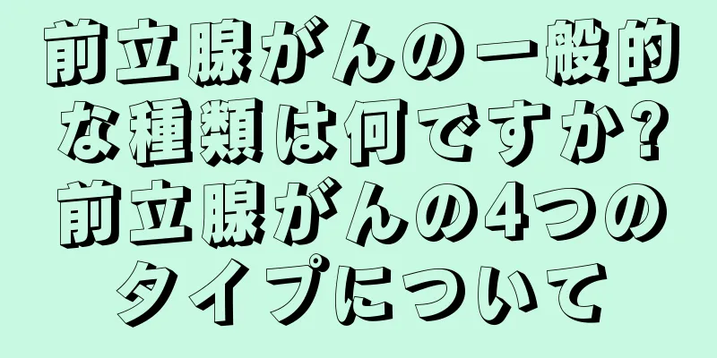 前立腺がんの一般的な種類は何ですか?前立腺がんの4つのタイプについて