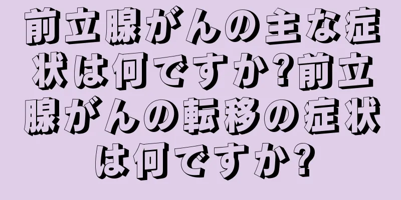 前立腺がんの主な症状は何ですか?前立腺がんの転移の症状は何ですか?