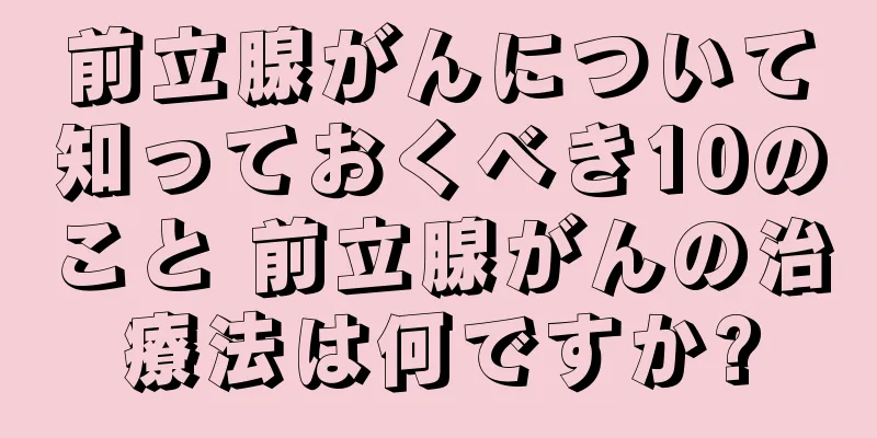 前立腺がんについて知っておくべき10のこと 前立腺がんの治療法は何ですか?