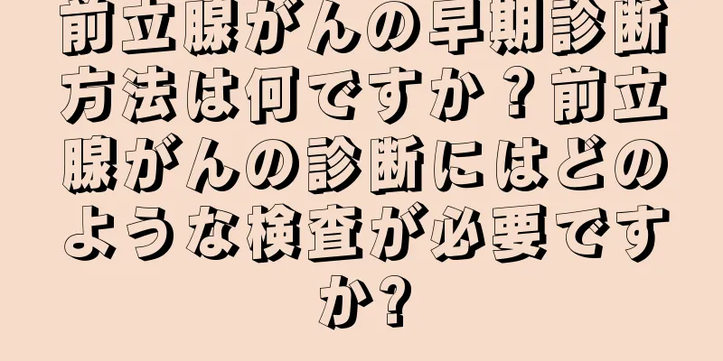 前立腺がんの早期診断方法は何ですか？前立腺がんの診断にはどのような検査が必要ですか?