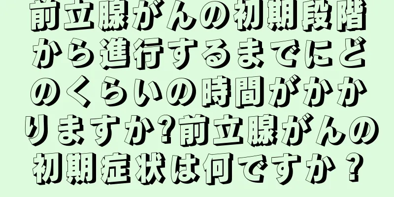 前立腺がんの初期段階から進行するまでにどのくらいの時間がかかりますか?前立腺がんの初期症状は何ですか？