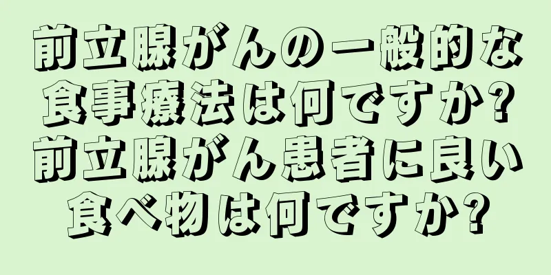 前立腺がんの一般的な食事療法は何ですか?前立腺がん患者に良い食べ物は何ですか?