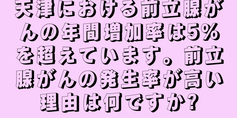 天津における前立腺がんの年間増加率は5％を超えています。前立腺がんの発生率が高い理由は何ですか?