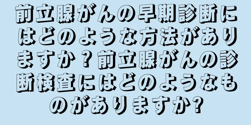 前立腺がんの早期診断にはどのような方法がありますか？前立腺がんの診断検査にはどのようなものがありますか?