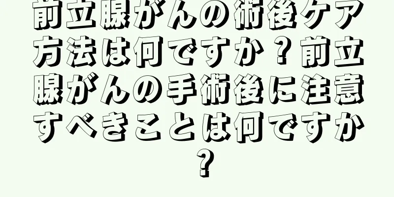 前立腺がんの術後ケア方法は何ですか？前立腺がんの手術後に注意すべきことは何ですか？