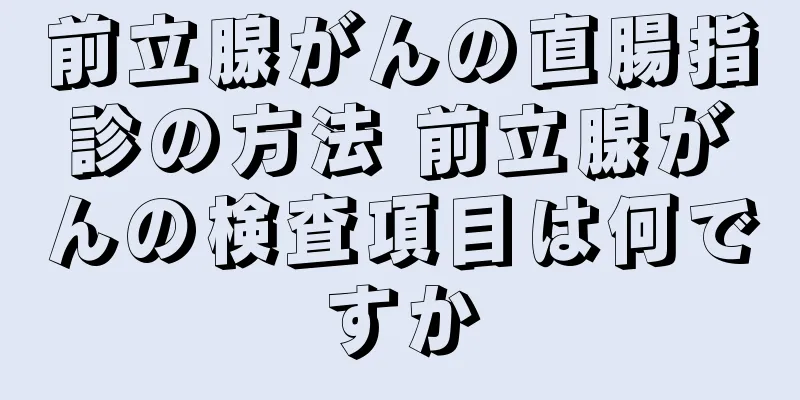 前立腺がんの直腸指診の方法 前立腺がんの検査項目は何ですか