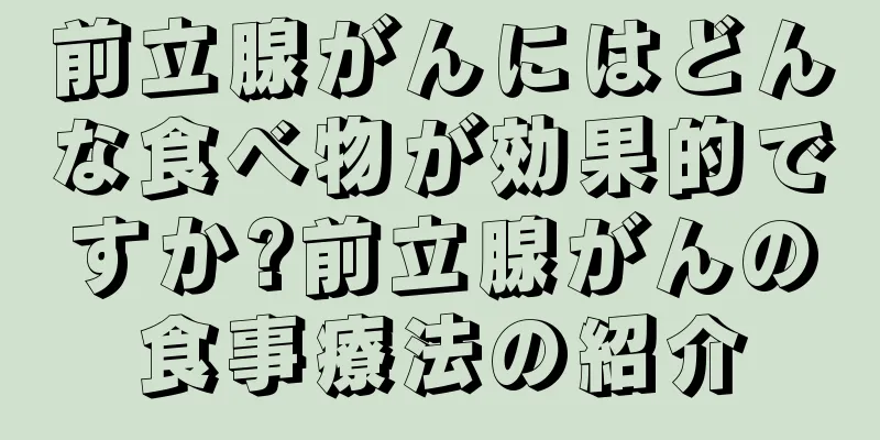 前立腺がんにはどんな食べ物が効果的ですか?前立腺がんの食事療法の紹介