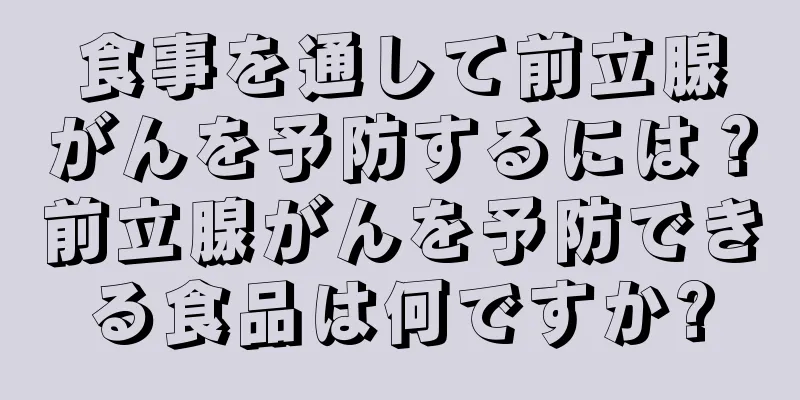 食事を通して前立腺がんを予防するには？前立腺がんを予防できる食品は何ですか?