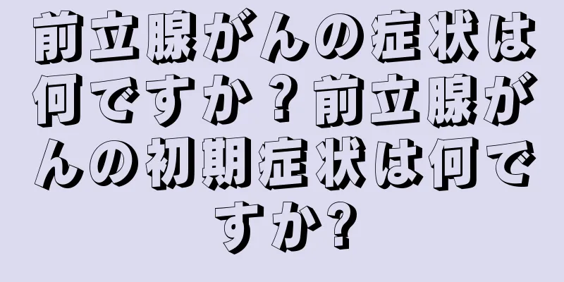 前立腺がんの症状は何ですか？前立腺がんの初期症状は何ですか?
