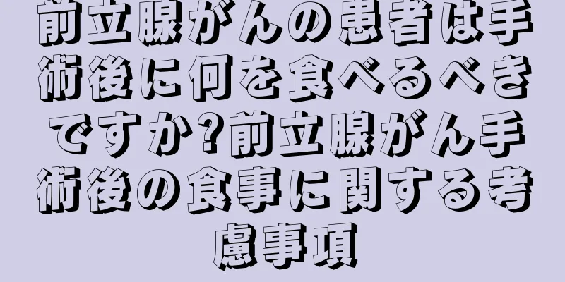 前立腺がんの患者は手術後に何を食べるべきですか?前立腺がん手術後の食事に関する考慮事項
