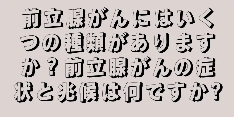 前立腺がんにはいくつの種類がありますか？前立腺がんの症状と兆候は何ですか?