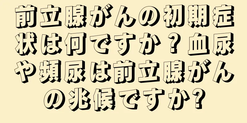 前立腺がんの初期症状は何ですか？血尿や頻尿は前立腺がんの兆候ですか?